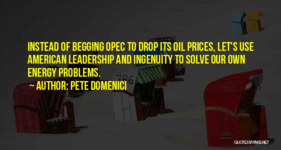 Pete Domenici Quotes: Instead Of Begging Opec To Drop Its Oil Prices, Let's Use American Leadership And Ingenuity To Solve Our Own Energy