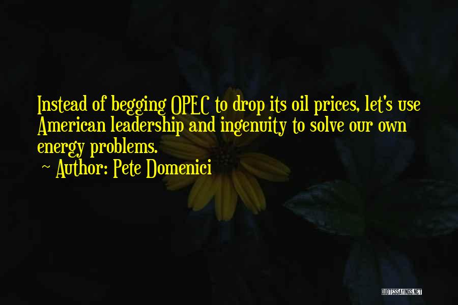 Pete Domenici Quotes: Instead Of Begging Opec To Drop Its Oil Prices, Let's Use American Leadership And Ingenuity To Solve Our Own Energy