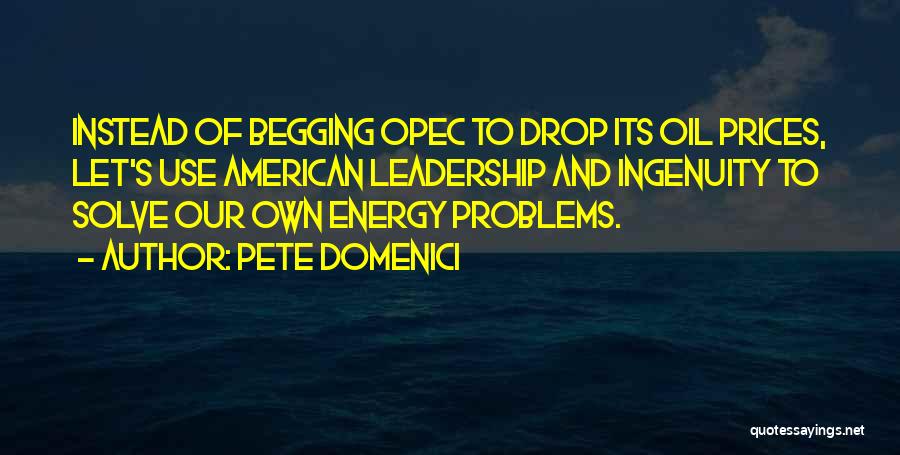 Pete Domenici Quotes: Instead Of Begging Opec To Drop Its Oil Prices, Let's Use American Leadership And Ingenuity To Solve Our Own Energy