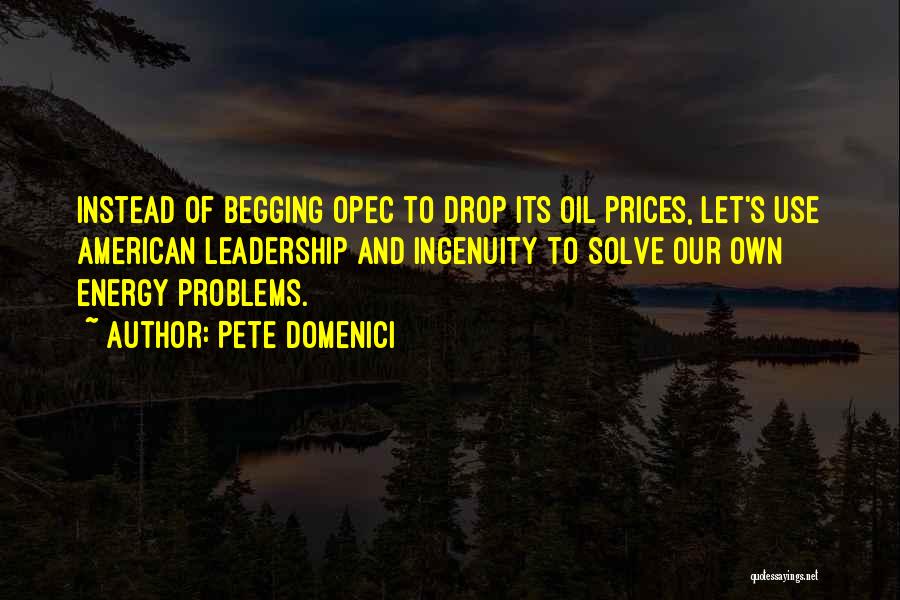 Pete Domenici Quotes: Instead Of Begging Opec To Drop Its Oil Prices, Let's Use American Leadership And Ingenuity To Solve Our Own Energy