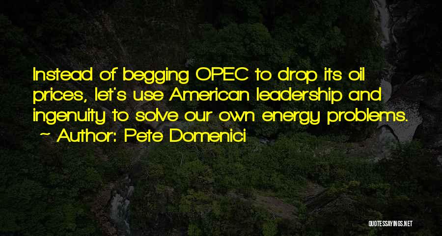 Pete Domenici Quotes: Instead Of Begging Opec To Drop Its Oil Prices, Let's Use American Leadership And Ingenuity To Solve Our Own Energy