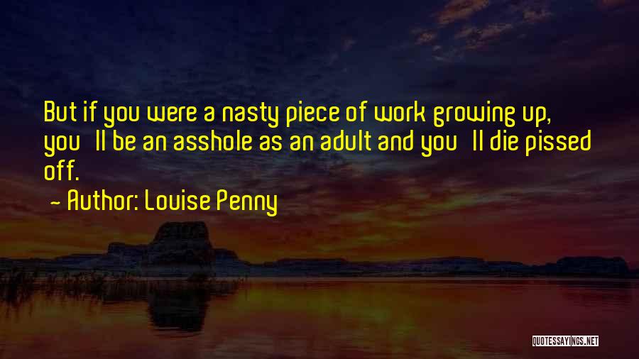 Louise Penny Quotes: But If You Were A Nasty Piece Of Work Growing Up, You'll Be An Asshole As An Adult And You'll