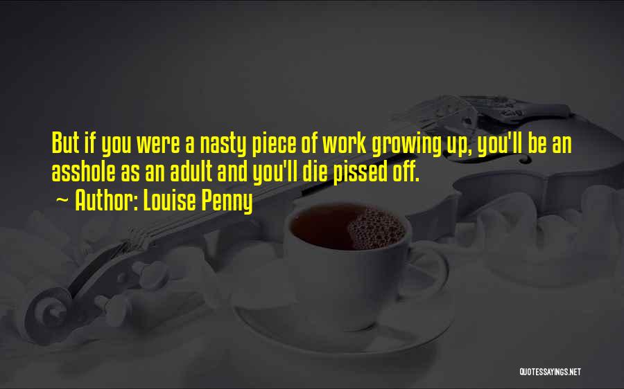Louise Penny Quotes: But If You Were A Nasty Piece Of Work Growing Up, You'll Be An Asshole As An Adult And You'll