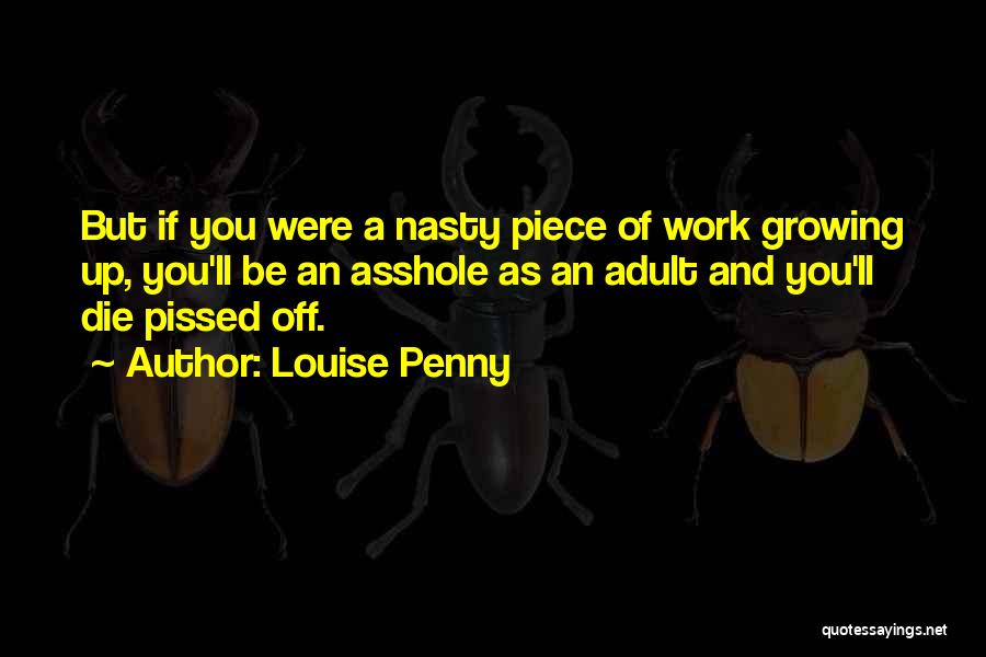 Louise Penny Quotes: But If You Were A Nasty Piece Of Work Growing Up, You'll Be An Asshole As An Adult And You'll