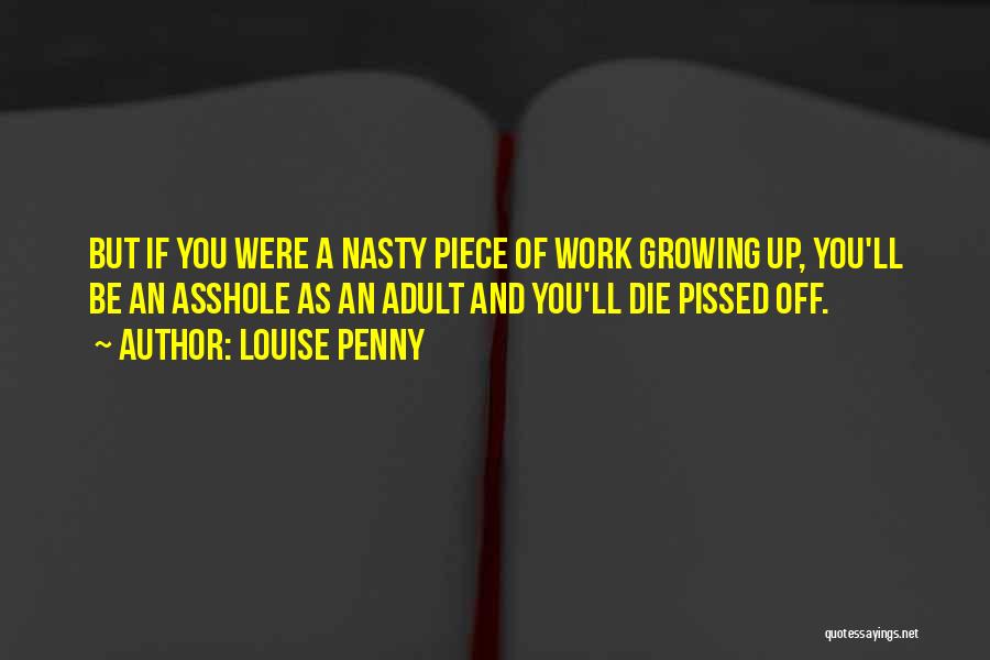 Louise Penny Quotes: But If You Were A Nasty Piece Of Work Growing Up, You'll Be An Asshole As An Adult And You'll