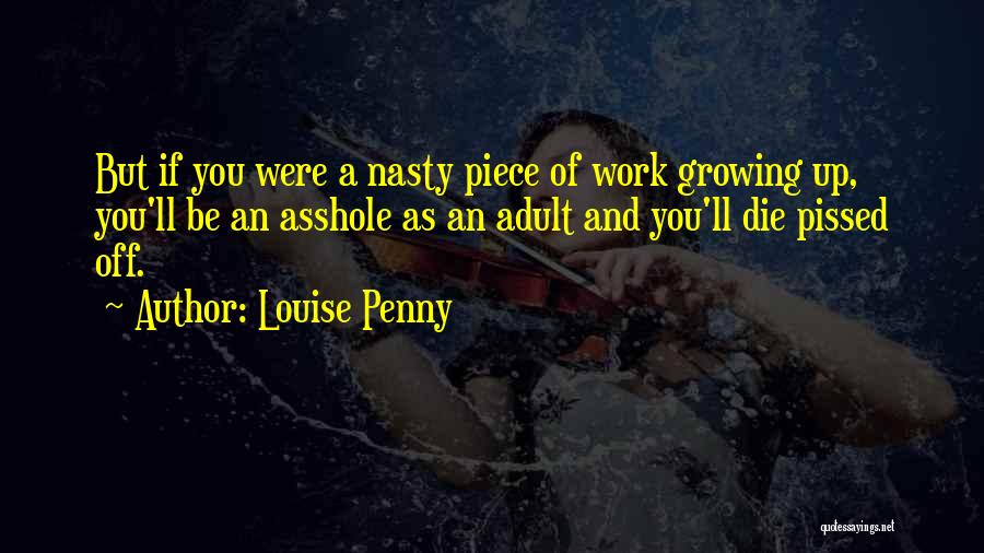 Louise Penny Quotes: But If You Were A Nasty Piece Of Work Growing Up, You'll Be An Asshole As An Adult And You'll