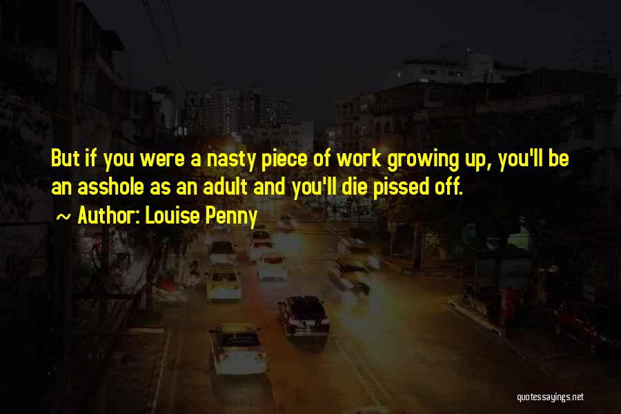 Louise Penny Quotes: But If You Were A Nasty Piece Of Work Growing Up, You'll Be An Asshole As An Adult And You'll