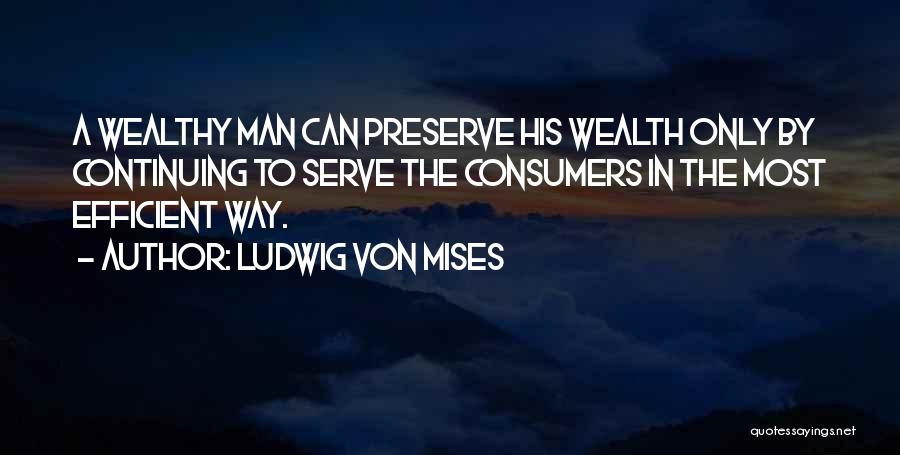 Ludwig Von Mises Quotes: A Wealthy Man Can Preserve His Wealth Only By Continuing To Serve The Consumers In The Most Efficient Way.
