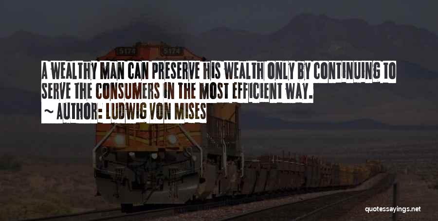 Ludwig Von Mises Quotes: A Wealthy Man Can Preserve His Wealth Only By Continuing To Serve The Consumers In The Most Efficient Way.