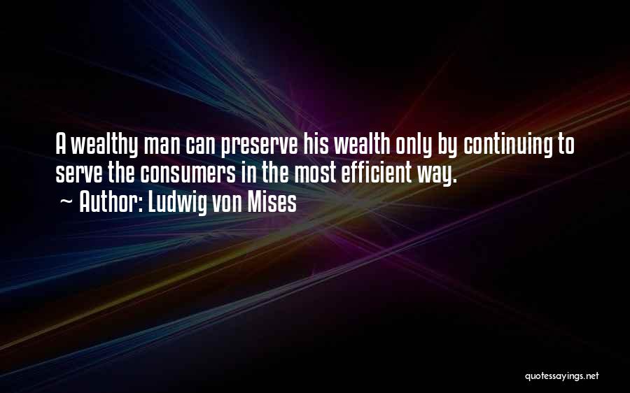 Ludwig Von Mises Quotes: A Wealthy Man Can Preserve His Wealth Only By Continuing To Serve The Consumers In The Most Efficient Way.