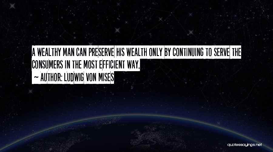 Ludwig Von Mises Quotes: A Wealthy Man Can Preserve His Wealth Only By Continuing To Serve The Consumers In The Most Efficient Way.
