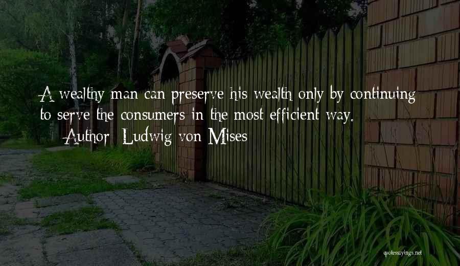 Ludwig Von Mises Quotes: A Wealthy Man Can Preserve His Wealth Only By Continuing To Serve The Consumers In The Most Efficient Way.