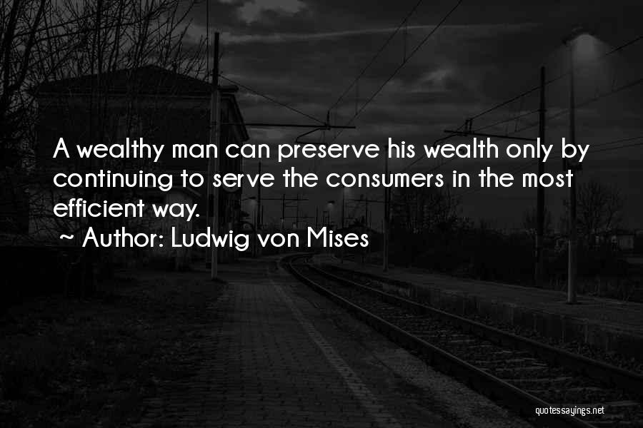 Ludwig Von Mises Quotes: A Wealthy Man Can Preserve His Wealth Only By Continuing To Serve The Consumers In The Most Efficient Way.