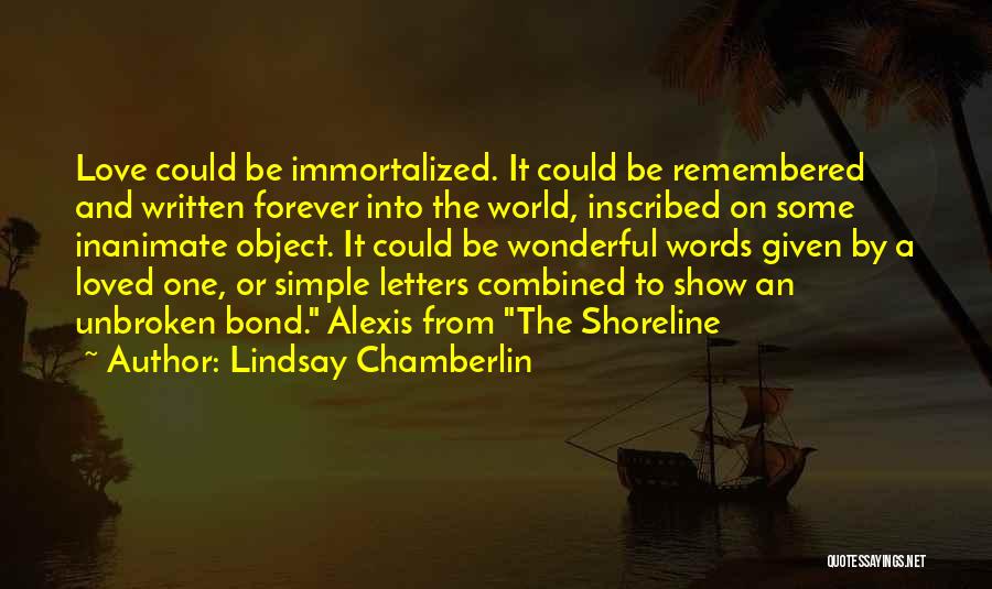Lindsay Chamberlin Quotes: Love Could Be Immortalized. It Could Be Remembered And Written Forever Into The World, Inscribed On Some Inanimate Object. It