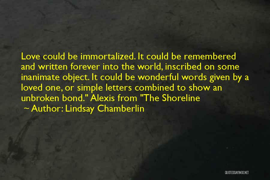 Lindsay Chamberlin Quotes: Love Could Be Immortalized. It Could Be Remembered And Written Forever Into The World, Inscribed On Some Inanimate Object. It