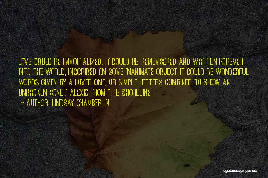 Lindsay Chamberlin Quotes: Love Could Be Immortalized. It Could Be Remembered And Written Forever Into The World, Inscribed On Some Inanimate Object. It