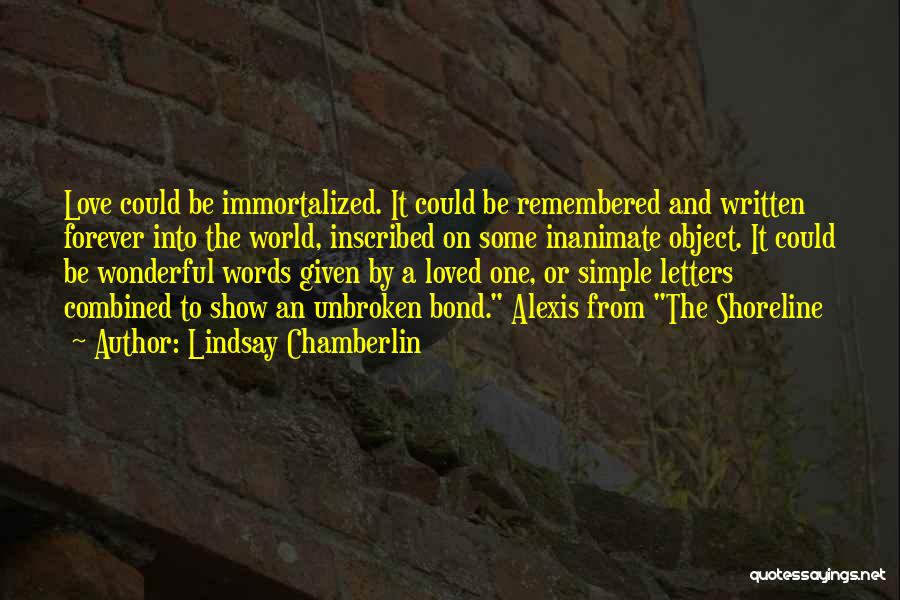 Lindsay Chamberlin Quotes: Love Could Be Immortalized. It Could Be Remembered And Written Forever Into The World, Inscribed On Some Inanimate Object. It