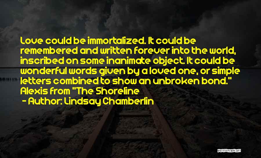 Lindsay Chamberlin Quotes: Love Could Be Immortalized. It Could Be Remembered And Written Forever Into The World, Inscribed On Some Inanimate Object. It