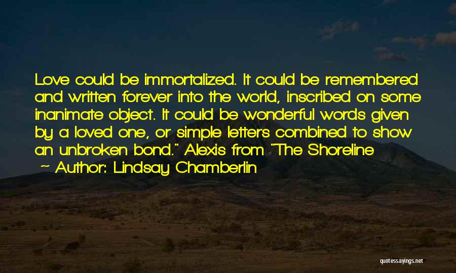 Lindsay Chamberlin Quotes: Love Could Be Immortalized. It Could Be Remembered And Written Forever Into The World, Inscribed On Some Inanimate Object. It