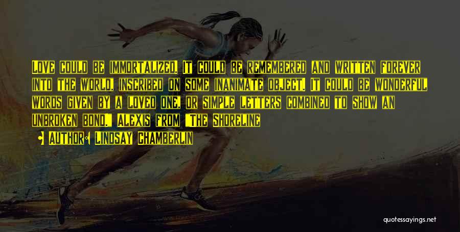 Lindsay Chamberlin Quotes: Love Could Be Immortalized. It Could Be Remembered And Written Forever Into The World, Inscribed On Some Inanimate Object. It
