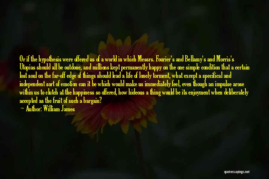 William James Quotes: Or If The Hypothesis Were Offered Us Of A World In Which Messrs. Fourier's And Bellamy's And Morris's Utopias Should