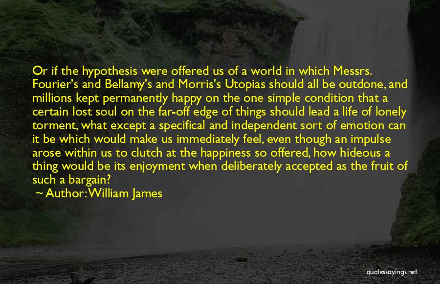 William James Quotes: Or If The Hypothesis Were Offered Us Of A World In Which Messrs. Fourier's And Bellamy's And Morris's Utopias Should