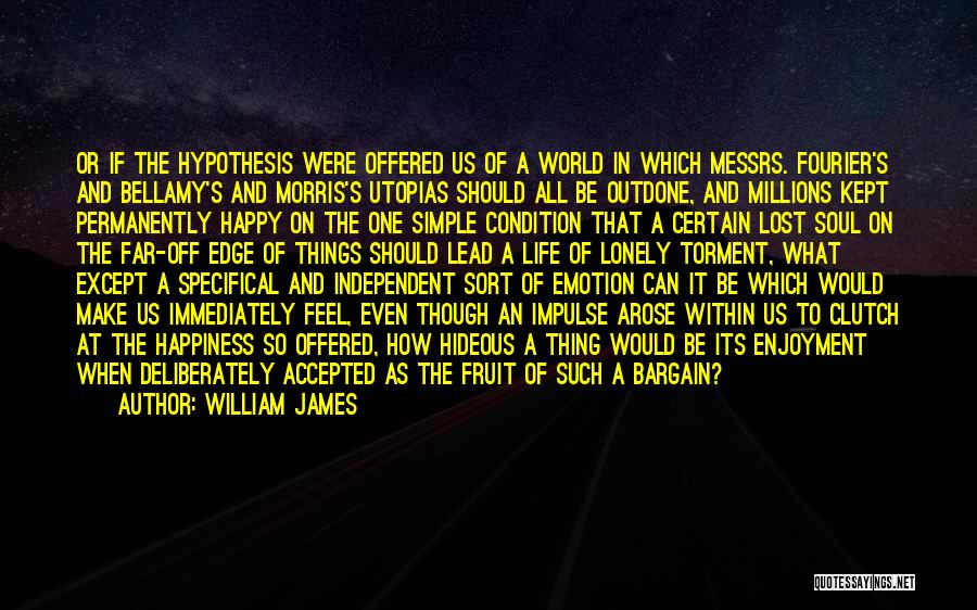 William James Quotes: Or If The Hypothesis Were Offered Us Of A World In Which Messrs. Fourier's And Bellamy's And Morris's Utopias Should