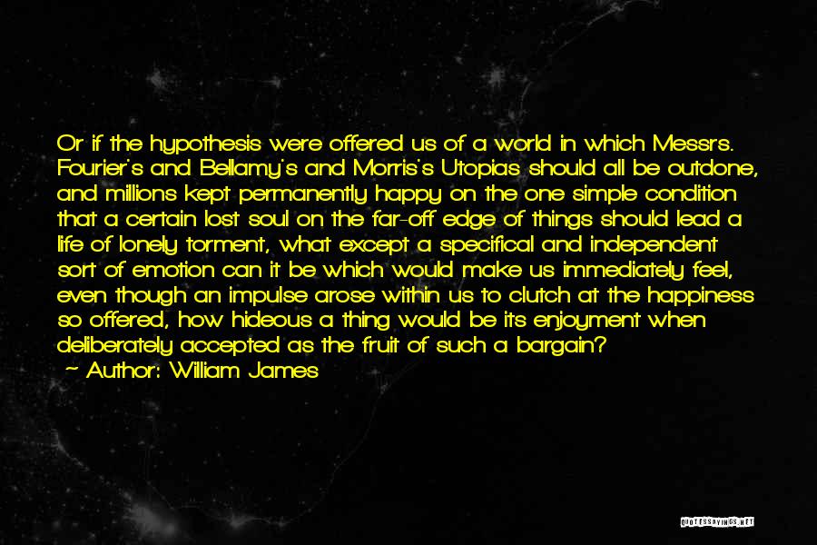 William James Quotes: Or If The Hypothesis Were Offered Us Of A World In Which Messrs. Fourier's And Bellamy's And Morris's Utopias Should