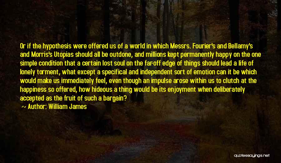 William James Quotes: Or If The Hypothesis Were Offered Us Of A World In Which Messrs. Fourier's And Bellamy's And Morris's Utopias Should