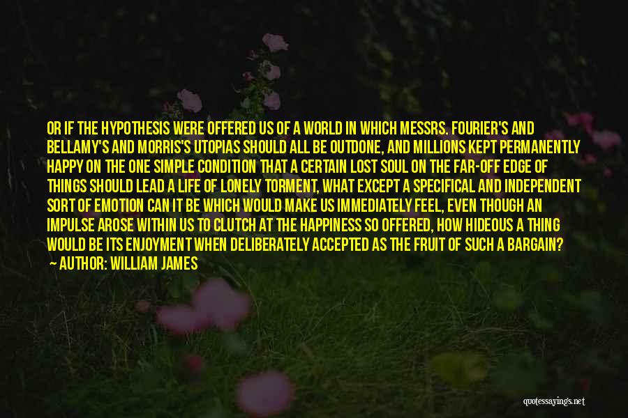 William James Quotes: Or If The Hypothesis Were Offered Us Of A World In Which Messrs. Fourier's And Bellamy's And Morris's Utopias Should