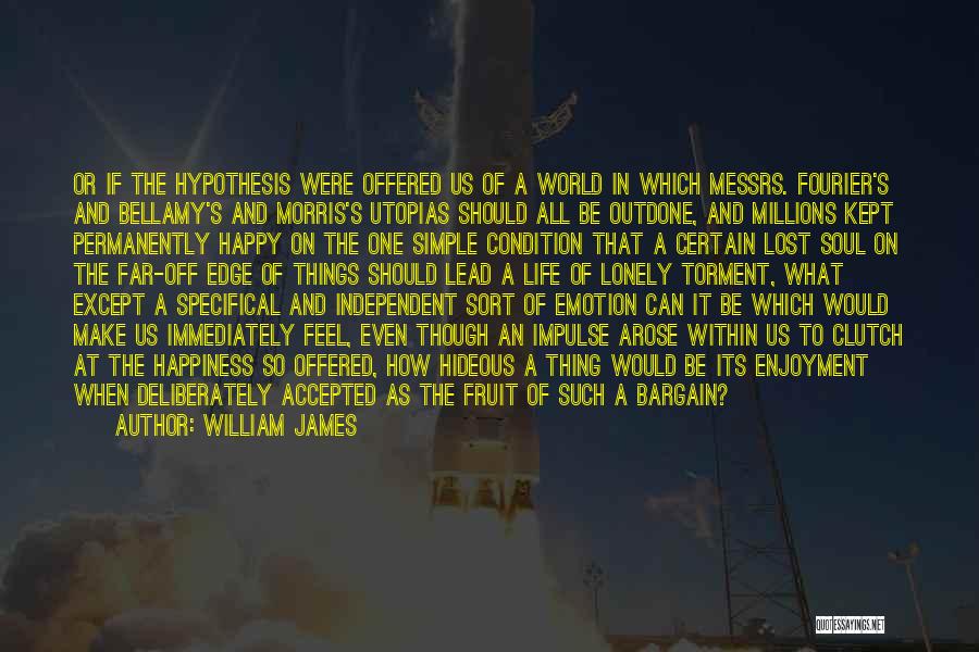 William James Quotes: Or If The Hypothesis Were Offered Us Of A World In Which Messrs. Fourier's And Bellamy's And Morris's Utopias Should