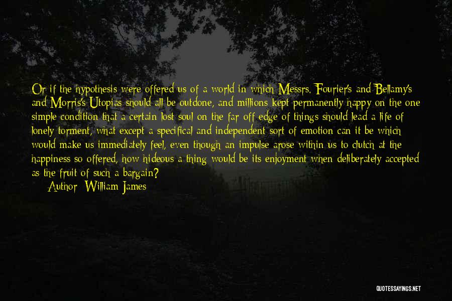 William James Quotes: Or If The Hypothesis Were Offered Us Of A World In Which Messrs. Fourier's And Bellamy's And Morris's Utopias Should