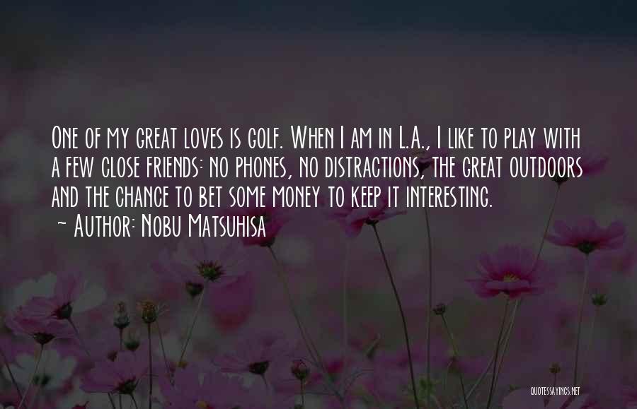 Nobu Matsuhisa Quotes: One Of My Great Loves Is Golf. When I Am In L.a., I Like To Play With A Few Close