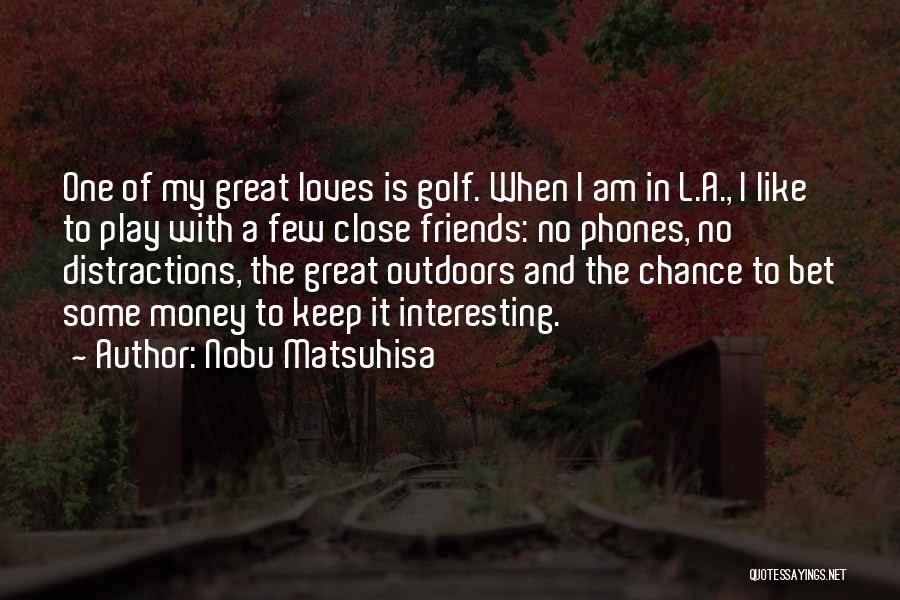 Nobu Matsuhisa Quotes: One Of My Great Loves Is Golf. When I Am In L.a., I Like To Play With A Few Close