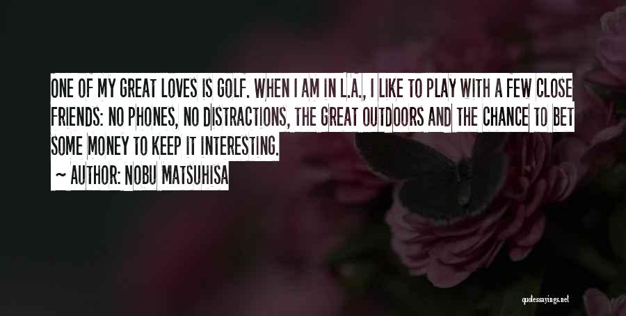 Nobu Matsuhisa Quotes: One Of My Great Loves Is Golf. When I Am In L.a., I Like To Play With A Few Close