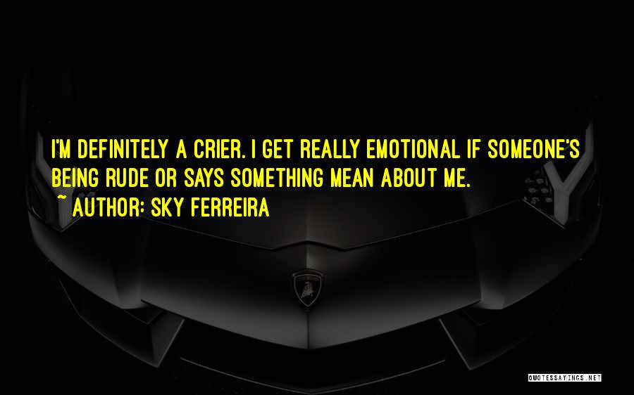 Sky Ferreira Quotes: I'm Definitely A Crier. I Get Really Emotional If Someone's Being Rude Or Says Something Mean About Me.