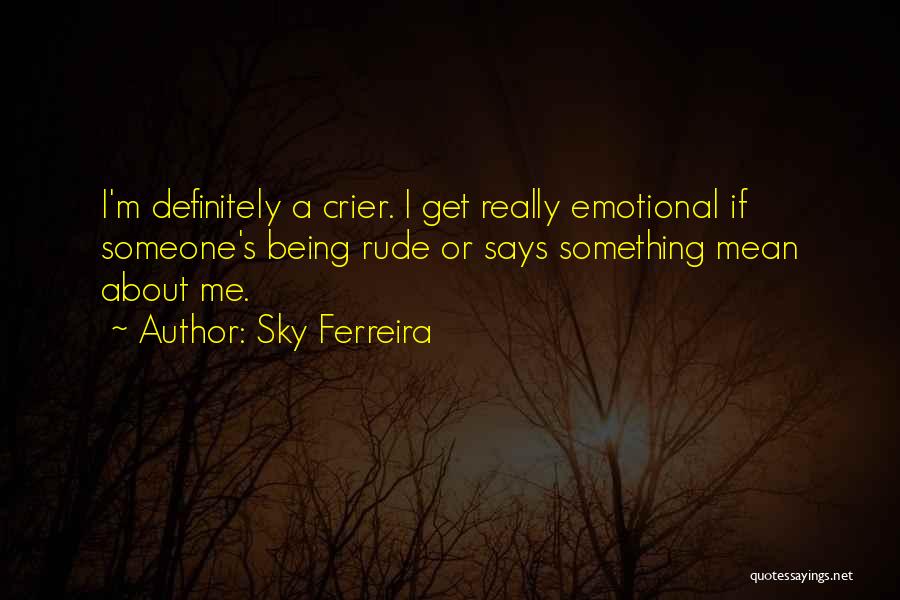 Sky Ferreira Quotes: I'm Definitely A Crier. I Get Really Emotional If Someone's Being Rude Or Says Something Mean About Me.