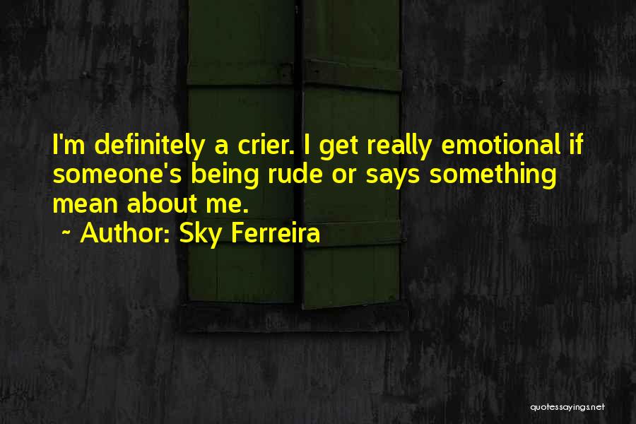 Sky Ferreira Quotes: I'm Definitely A Crier. I Get Really Emotional If Someone's Being Rude Or Says Something Mean About Me.