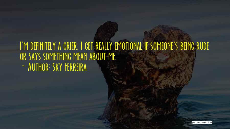 Sky Ferreira Quotes: I'm Definitely A Crier. I Get Really Emotional If Someone's Being Rude Or Says Something Mean About Me.