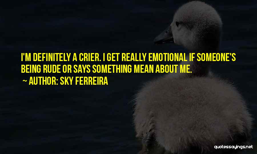 Sky Ferreira Quotes: I'm Definitely A Crier. I Get Really Emotional If Someone's Being Rude Or Says Something Mean About Me.