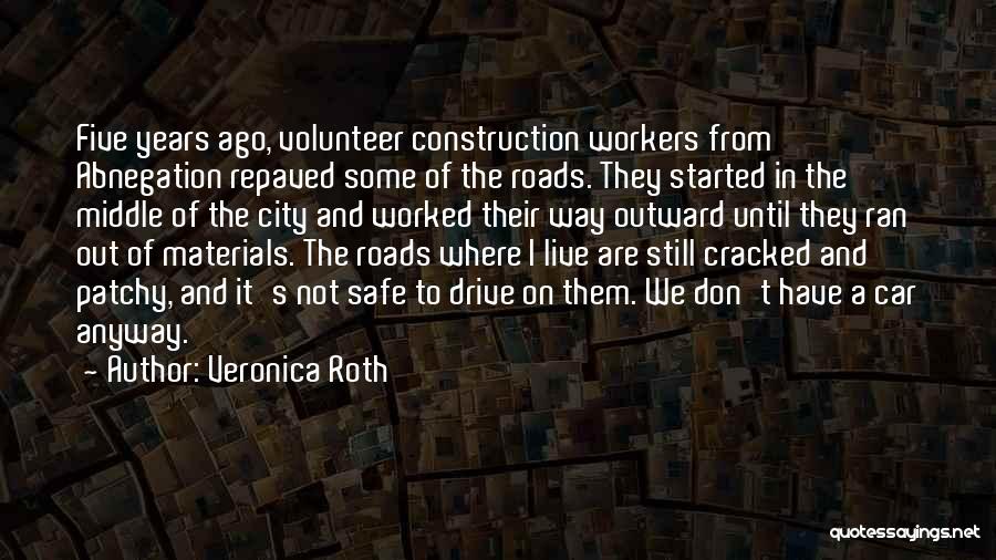 Veronica Roth Quotes: Five Years Ago, Volunteer Construction Workers From Abnegation Repaved Some Of The Roads. They Started In The Middle Of The