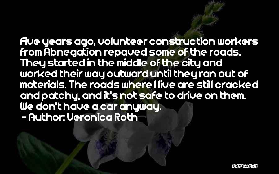 Veronica Roth Quotes: Five Years Ago, Volunteer Construction Workers From Abnegation Repaved Some Of The Roads. They Started In The Middle Of The