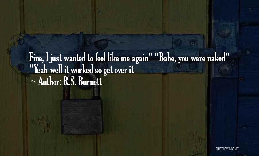 R.S. Burnett Quotes: Fine, I Just Wanted To Feel Like Me Again Babe, You Were Naked Yeah Well It Worked So Get Over