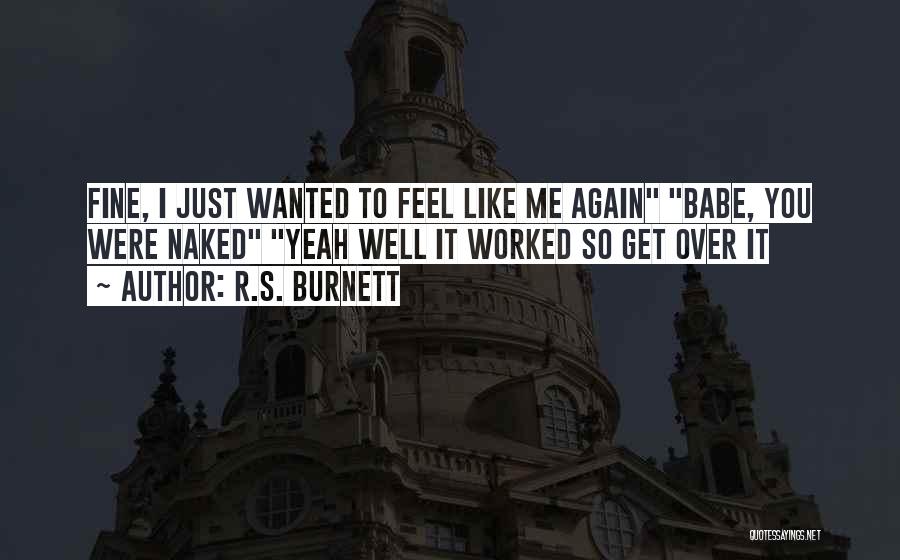 R.S. Burnett Quotes: Fine, I Just Wanted To Feel Like Me Again Babe, You Were Naked Yeah Well It Worked So Get Over