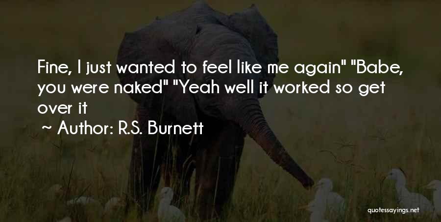 R.S. Burnett Quotes: Fine, I Just Wanted To Feel Like Me Again Babe, You Were Naked Yeah Well It Worked So Get Over