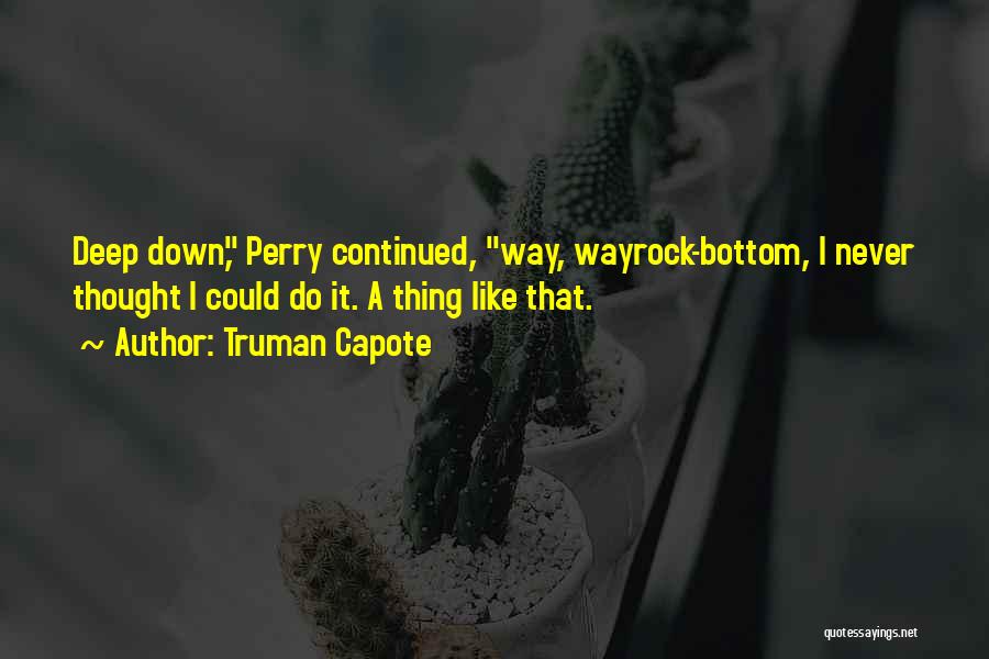 Truman Capote Quotes: Deep Down, Perry Continued, Way, Wayrock-bottom, I Never Thought I Could Do It. A Thing Like That.