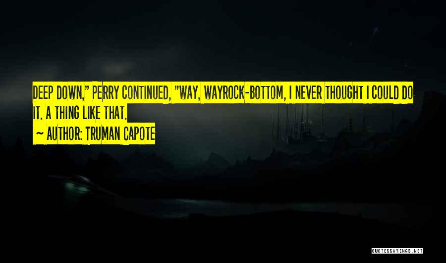 Truman Capote Quotes: Deep Down, Perry Continued, Way, Wayrock-bottom, I Never Thought I Could Do It. A Thing Like That.