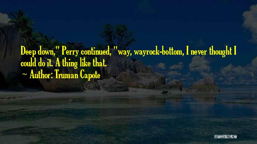 Truman Capote Quotes: Deep Down, Perry Continued, Way, Wayrock-bottom, I Never Thought I Could Do It. A Thing Like That.