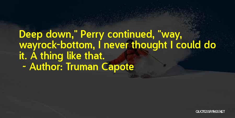 Truman Capote Quotes: Deep Down, Perry Continued, Way, Wayrock-bottom, I Never Thought I Could Do It. A Thing Like That.