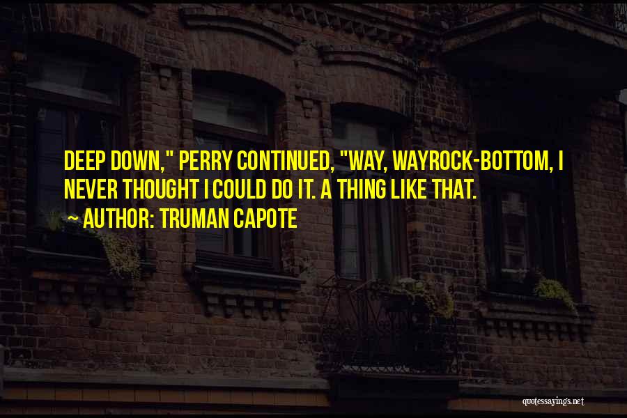 Truman Capote Quotes: Deep Down, Perry Continued, Way, Wayrock-bottom, I Never Thought I Could Do It. A Thing Like That.